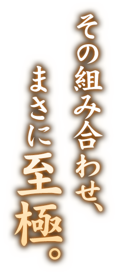 その組み合わせ、まさに至極。